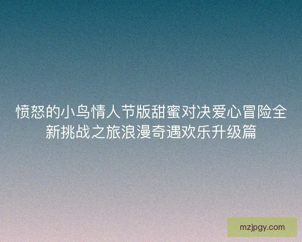 愤怒的小鸟情人节版甜蜜对决爱心冒险全新挑战之旅浪漫奇遇欢乐升级篇