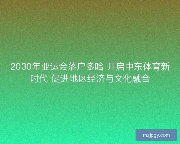 2030年亚运会落户多哈 开启中东体育新时代 促进地区经济与文化融合