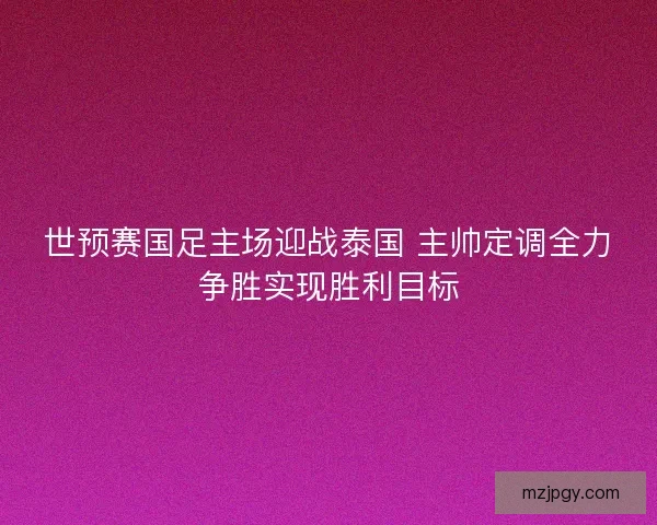 世预赛国足主场迎战泰国 主帅定调全力争胜实现胜利目标