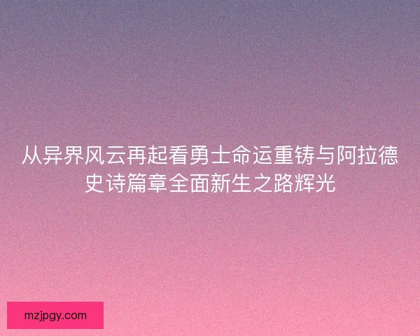 从异界风云再起看勇士命运重铸与阿拉德史诗篇章全面新生之路辉光