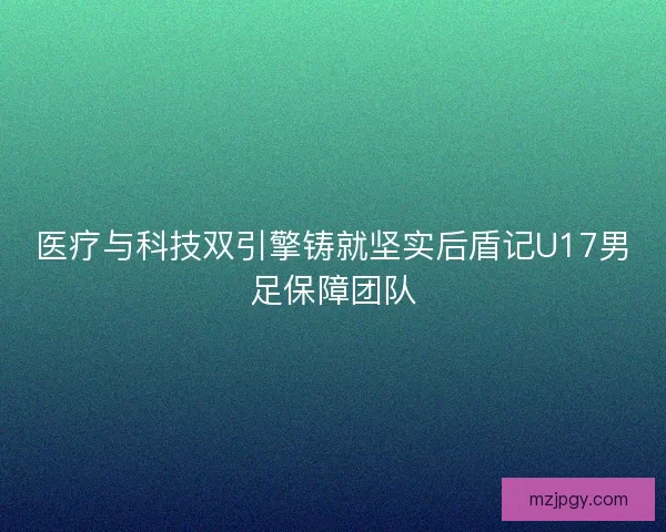 医疗与科技双引擎铸就坚实后盾记U17男足保障团队
