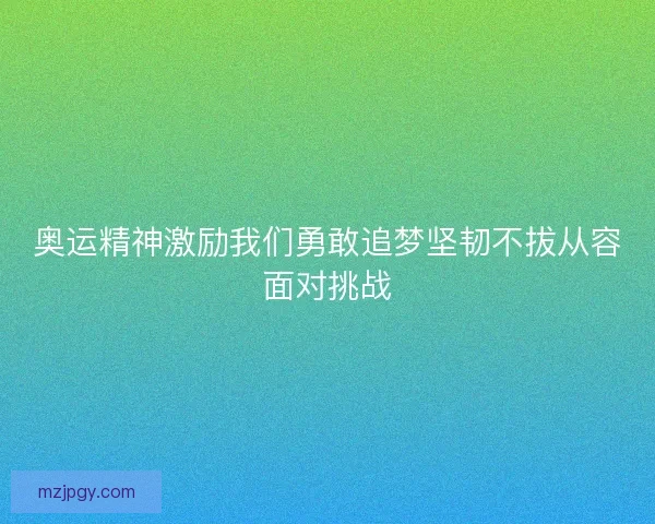 奥运精神激励我们勇敢追梦坚韧不拔从容面对挑战