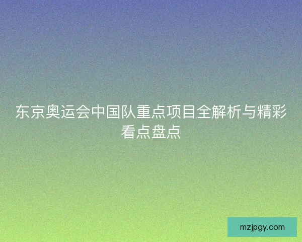 东京奥运会中国队重点项目全解析与精彩看点盘点