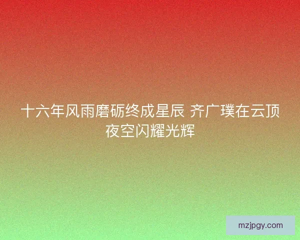 十六年风雨磨砺终成星辰 齐广璞在云顶夜空闪耀光辉