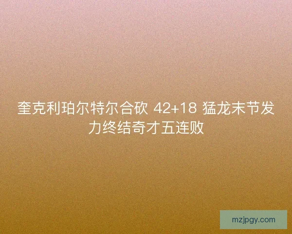 奎克利珀尔特尔合砍 42+18 猛龙末节发力终结奇才五连败
